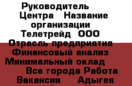 Руководитель call-Центра › Название организации ­ Телетрейд, ООО › Отрасль предприятия ­ Финансовый анализ › Минимальный оклад ­ 55 000 - Все города Работа » Вакансии   . Адыгея респ.,Адыгейск г.